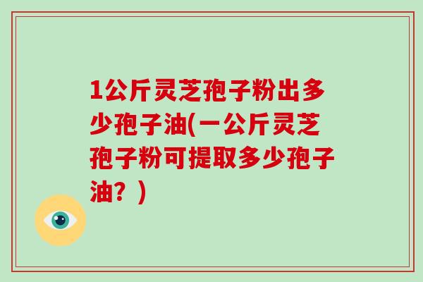 1公斤灵芝孢子粉出多少孢子油(一公斤灵芝孢子粉可提取多少孢子油?) 1公斤灵芝孢子粉出多少孢子油(一公斤灵芝孢子粉可提取多少孢子油?)