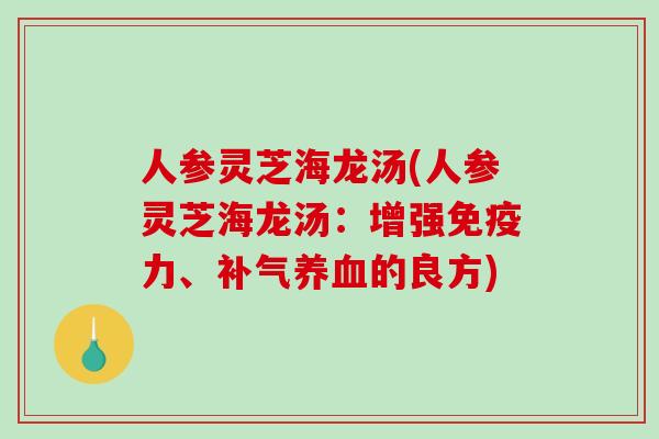 人参灵芝海龙汤(人参灵芝海龙汤：增强免疫力、的良方)