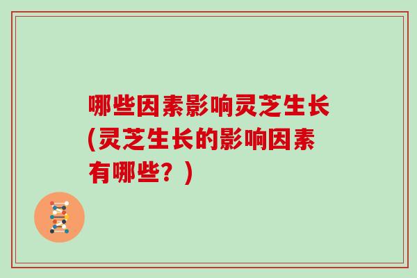 哪些因素影响灵芝生长(灵芝生长的影响因素有哪些？)