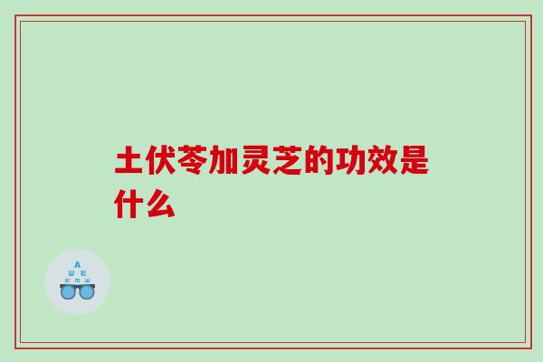 土伏苓加灵芝的功效是什么 土伏苓加灵芝的功效是什么