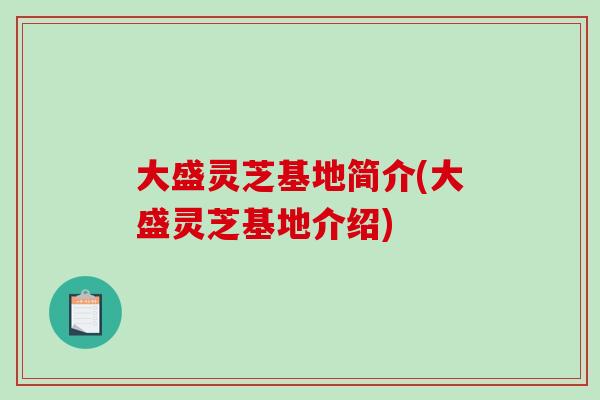 大盛灵芝基地简介(大盛灵芝基地介绍)