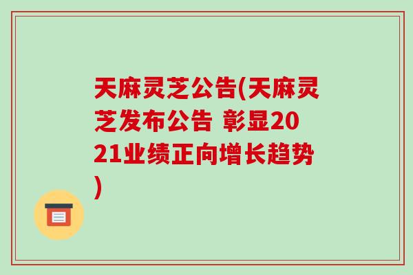 天麻灵芝公告(天麻灵芝发布公告 彰显2021业绩正向增长趋势)