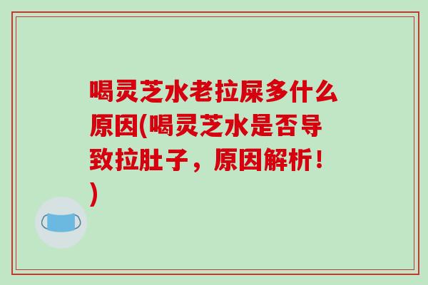 喝灵芝水老拉屎多什么原因(喝灵芝水是否导致拉肚子,原因解析!) 喝灵芝水老拉屎多什么原因(喝灵芝水是否导致拉肚子,原因解析!)