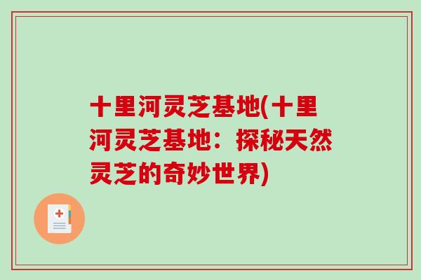 十里河灵芝基地(十里河灵芝基地：探秘天然灵芝的奇妙世界)