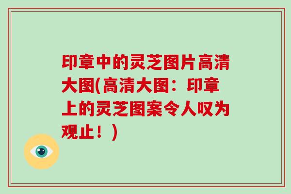 印章中的灵芝图片高清大图(高清大图：印章上的灵芝图案令人叹为观止！)