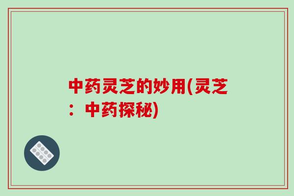 灵芝的妙用(灵芝:探秘) 灵芝的妙用(灵芝:探秘)