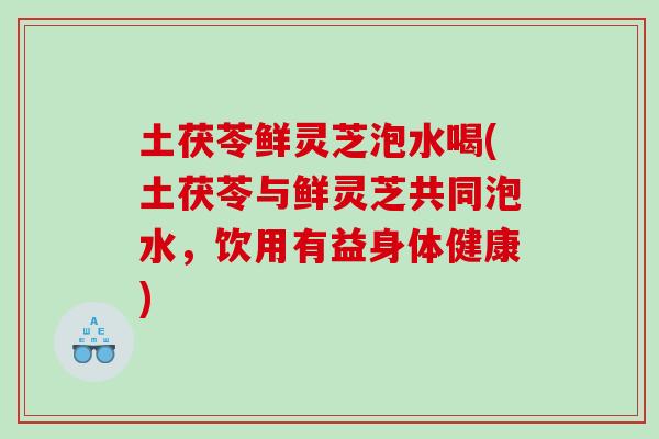 土茯苓鲜灵芝泡水喝(土茯苓与鲜灵芝共同泡水，饮用有益身体健康)