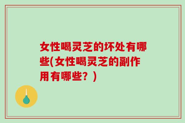 女性喝灵芝的坏处有哪些(女性喝灵芝的副作用有哪些?) 女性喝灵芝的坏处有哪些(女性喝灵芝的副作用有哪些?)