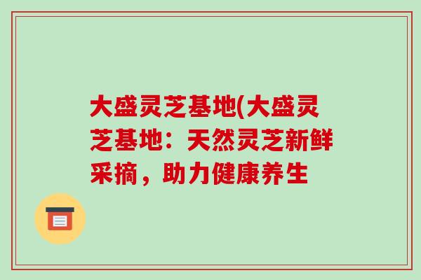 大盛灵芝基地(大盛灵芝基地：天然灵芝新鲜采摘，助力健康养生
