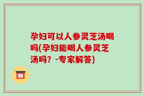 孕妇可以人参灵芝汤喝吗(孕妇能喝人参灵芝汤吗?-专家解答) 孕妇可以人参灵芝汤喝吗(孕妇能喝人参灵芝汤吗?-专家解答)