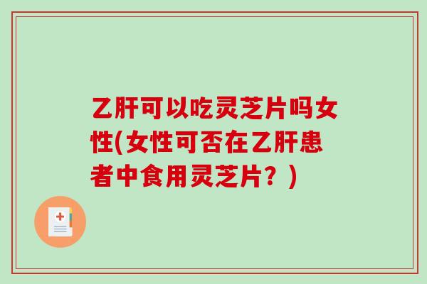 可以吃灵芝片吗女性(女性可否在患者中食用灵芝片？)