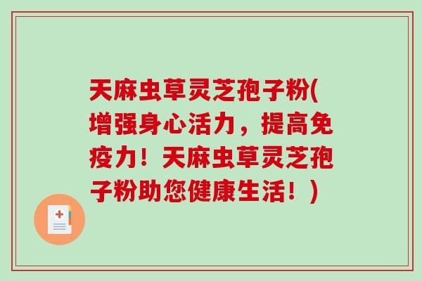 天麻虫草灵芝孢子粉(增强身心活力，提高免疫力！天麻虫草灵芝孢子粉助您健康生活！)