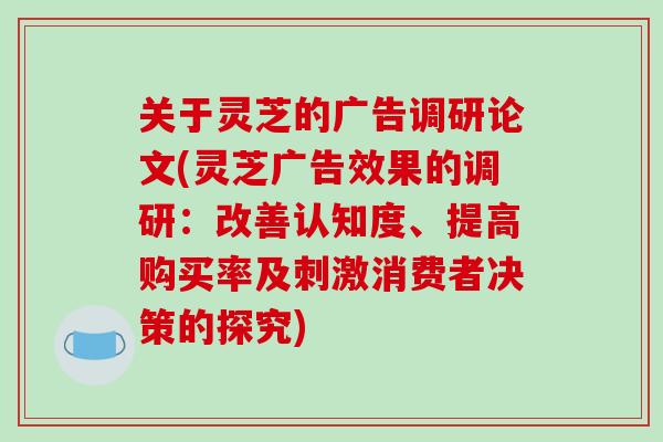 关于灵芝的广告调研论文(灵芝广告效果的调研:改善认知度、提高购买率及刺激消费者决策的探究) 关于灵芝的广告调研论文(灵芝广告效果的调研:改善认知度、提高购买率及刺激消费者决策的探究)
