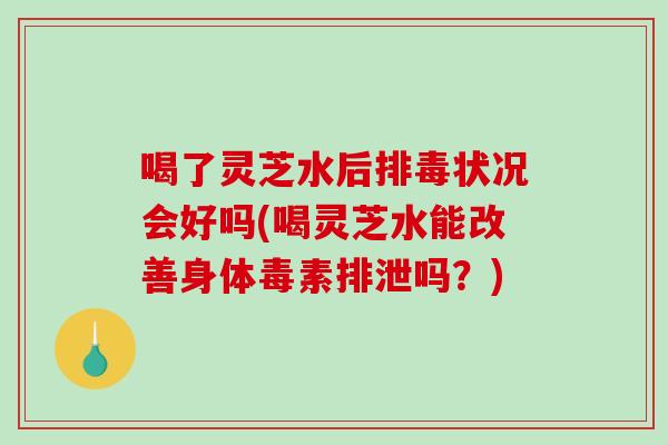 喝了灵芝水后状况会好吗(喝灵芝水能改善身体毒素排泄吗?) 喝了灵芝水后状况会好吗(喝灵芝水能改善身体毒素排泄吗?)