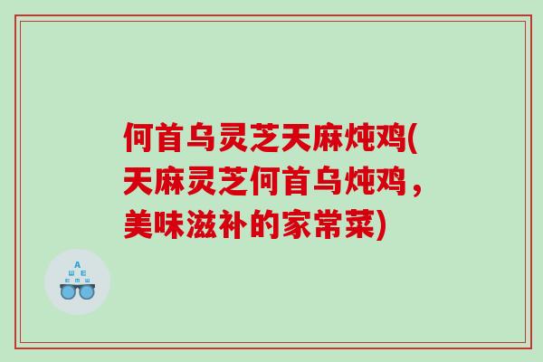 何首乌灵芝天麻炖鸡(天麻灵芝何首乌炖鸡，美味滋补的家常菜)