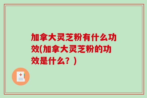 加拿大灵芝粉有什么功效(加拿大灵芝粉的功效是什么？)