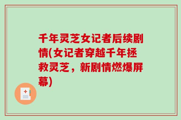 千年灵芝女记者后续剧情(女记者穿越千年拯救灵芝，新剧情燃爆屏幕)