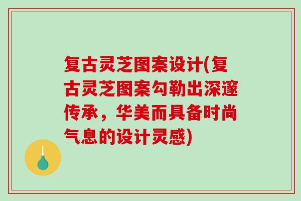 复古灵芝图案设计(复古灵芝图案勾勒出深邃传承,华美而具备时尚气息的设计灵感) 复古灵芝图案设计(复古灵芝图案勾勒出深邃传承,华美而具备时尚气息的设计灵感)