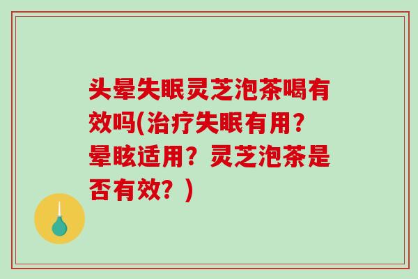 头晕灵芝泡茶喝有效吗(有用？晕眩适用？灵芝泡茶是否有效？)