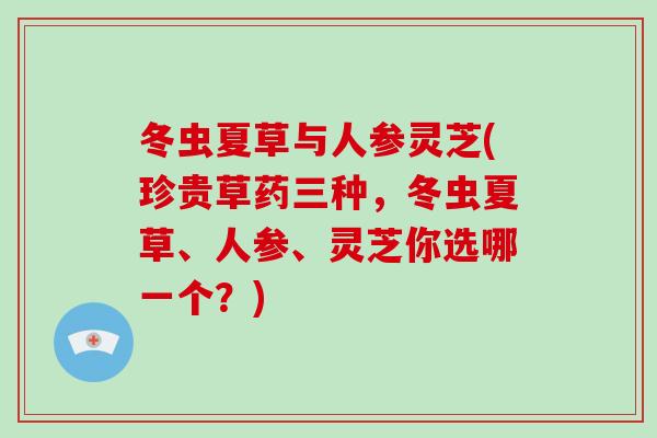 冬虫夏草与人参灵芝(珍贵草药三种，冬虫夏草、人参、灵芝你选哪一个？)