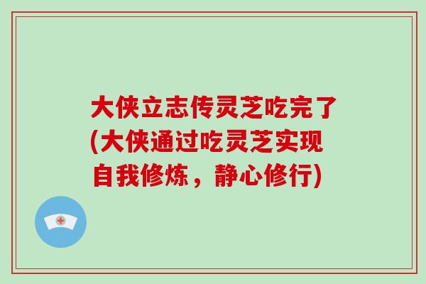 大侠立志传灵芝吃完了(大侠通过吃灵芝实现自我修炼,静心修行) 大侠立志传灵芝吃完了(大侠通过吃灵芝实现自我修炼,静心修行)