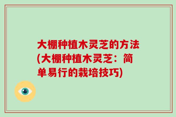 大棚种植木灵芝的方法(大棚种植木灵芝：简单易行的栽培技巧)