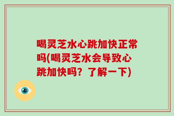 喝灵芝水心跳加快正常吗(喝灵芝水会导致心跳加快吗?了解一下) 喝灵芝水心跳加快正常吗(喝灵芝水会导致心跳加快吗?了解一下)