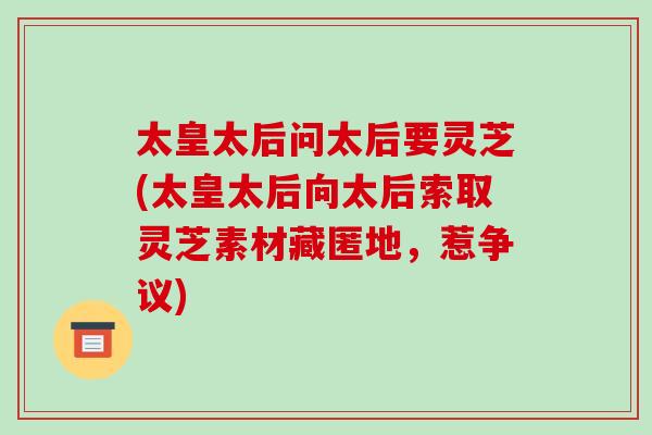 太皇太后问太后要灵芝(太皇太后向太后索取灵芝素材藏匿地,惹争议) 太皇太后问太后要灵芝(太皇太后向太后索取灵芝素材藏匿地,惹争议)