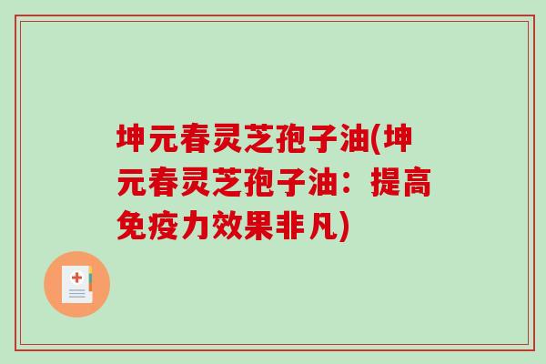 坤元春灵芝孢子油(坤元春灵芝孢子油:提高免疫力效果非凡) 坤元春灵芝孢子油(坤元春灵芝孢子油:提高免疫力效果非凡)
