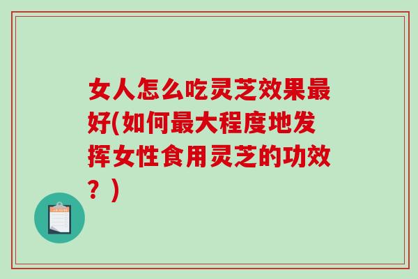 女人怎么吃灵芝效果好(如何大程度地发挥女性食用灵芝的功效?) 女人怎么吃灵芝效果好(如何大程度地发挥女性食用灵芝的功效?)