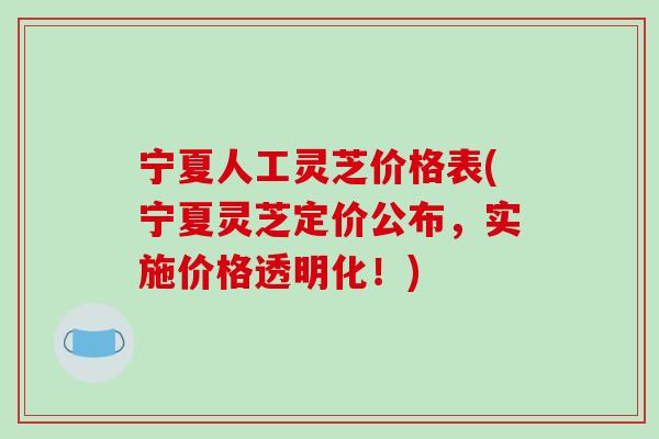 宁夏人工灵芝价格表(宁夏灵芝定价公布，实施价格透明化！)