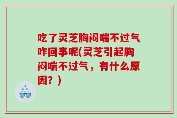 吃了灵芝胸闷喘不过气咋回事呢(灵芝引起胸闷喘不过气，有什么原因？)