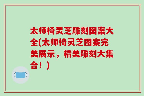 太师椅灵芝雕刻图案大全(太师椅灵芝图案完美展示，精美雕刻大集合！)