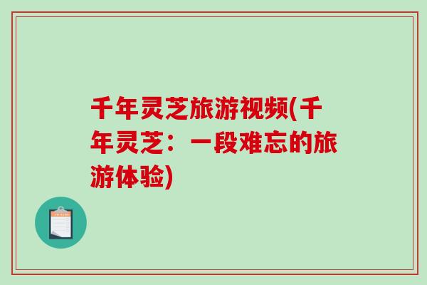 千年灵芝旅游视频(千年灵芝：一段难忘的旅游体验)
