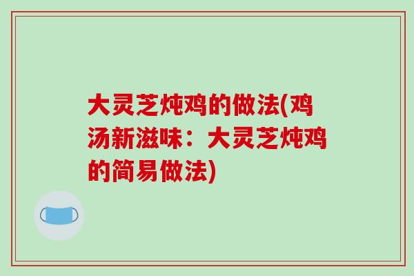大灵芝炖鸡的做法(鸡汤新滋味：大灵芝炖鸡的简易做法)