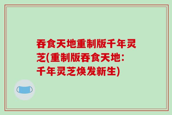 吞食天地重制版千年灵芝(重制版吞食天地：千年灵芝焕发新生)