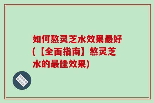 如何熬灵芝水效果好(【全面指南】熬灵芝水的佳效果) 如何熬灵芝水效果好(【全面指南】熬灵芝水的佳效果)
