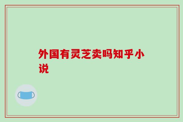 外国有灵芝卖吗知乎小说 外国有灵芝卖吗知乎小说