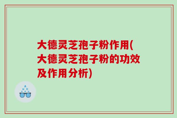 大德灵芝孢子粉作用(大德灵芝孢子粉的功效及作用分析)