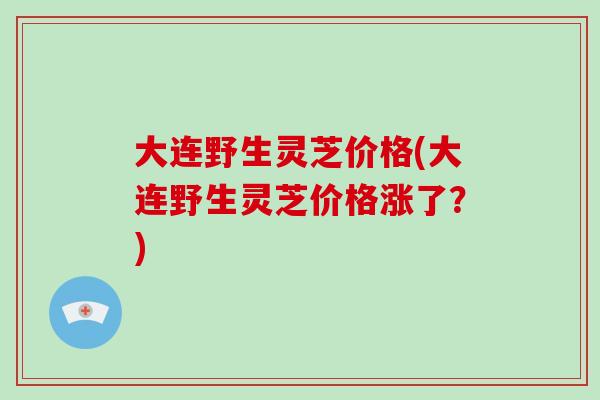 大连野生灵芝价格(大连野生灵芝价格涨了？)