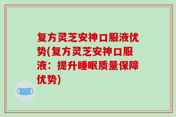 复方灵芝安神口服液优势(复方灵芝安神口服液：提升质量保障优势)