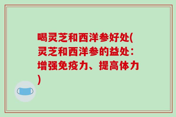 喝灵芝和西洋参好处(灵芝和西洋参的益处:增强免疫力、提高体力) 喝灵芝和西洋参好处(灵芝和西洋参的益处:增强免疫力、提高体力)
