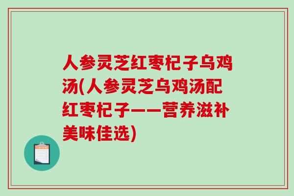 人参灵芝红枣杞子乌鸡汤(人参灵芝乌鸡汤配红枣杞子——营养滋补美味佳选)