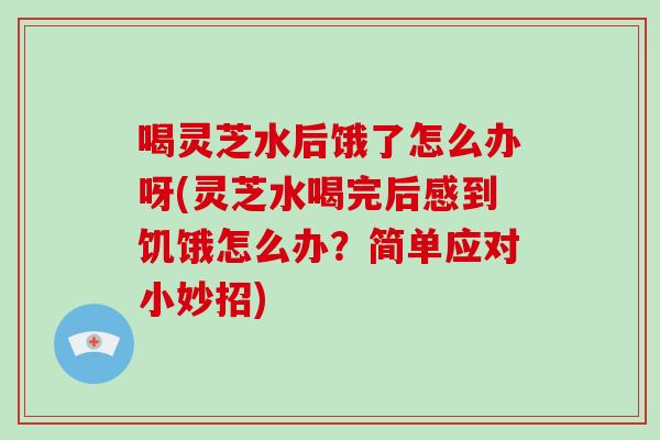 喝灵芝水后饿了怎么办呀(灵芝水喝完后感到饥饿怎么办？简单应对小妙招)