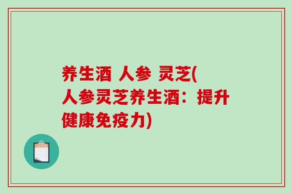 养生酒 人参 灵芝(人参灵芝养生酒：提升健康免疫力)