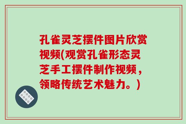 孔雀灵芝摆件图片欣赏视频(观赏孔雀形态灵芝手工摆件制作视频,领略传统艺术魅力。) 孔雀灵芝摆件图片欣赏视频(观赏孔雀形态灵芝手工摆件制作视频,领略传统艺术魅力。)