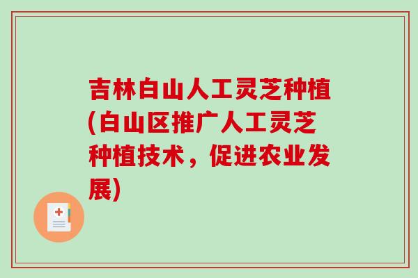 吉林白山人工灵芝种植(白山区推广人工灵芝种植技术,促进农业发展) 吉林白山人工灵芝种植(白山区推广人工灵芝种植技术,促进农业发展)