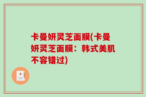 卡曼妍灵芝面膜(卡曼妍灵芝面膜：韩式美肌不容错过)