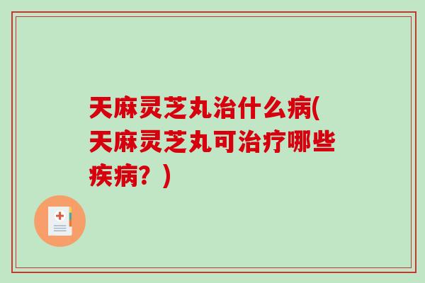 天麻灵芝丸什么(天麻灵芝丸可哪些？)