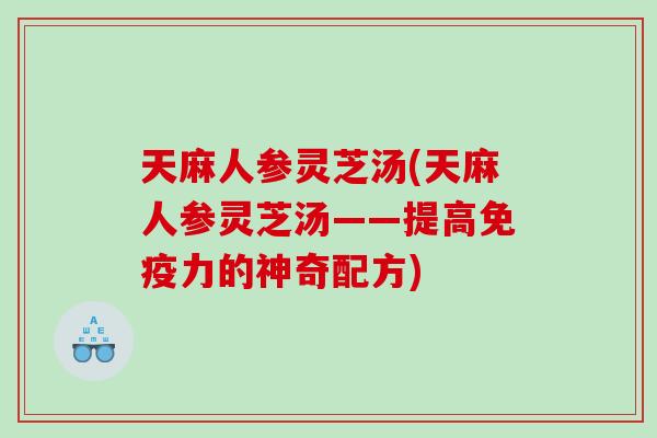 天麻人参灵芝汤(天麻人参灵芝汤——提高免疫力的神奇配方) 天麻人参灵芝汤(天麻人参灵芝汤——提高免疫力的神奇配方)